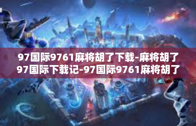 97国际9761麻将胡了下载-麻将胡了97国际下载记-97国际9761麻将胡了下载