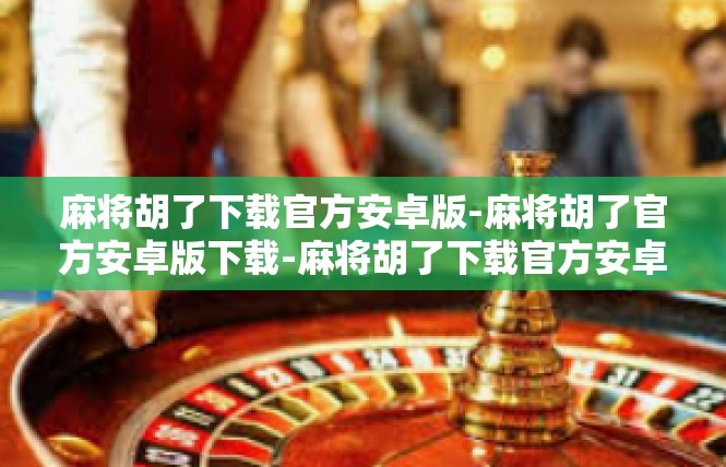 麻将胡了下载官方安卓版-麻将胡了官方安卓版下载-麻将胡了下载官方安卓版