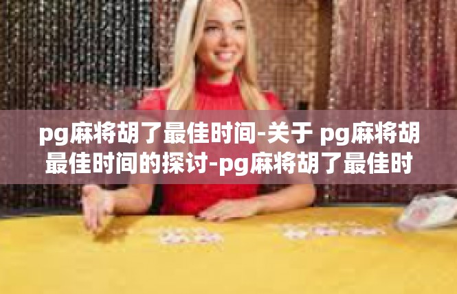 pg麻将胡了最佳时间-关于 pg麻将胡最佳时间的探讨-pg麻将胡了最佳时间