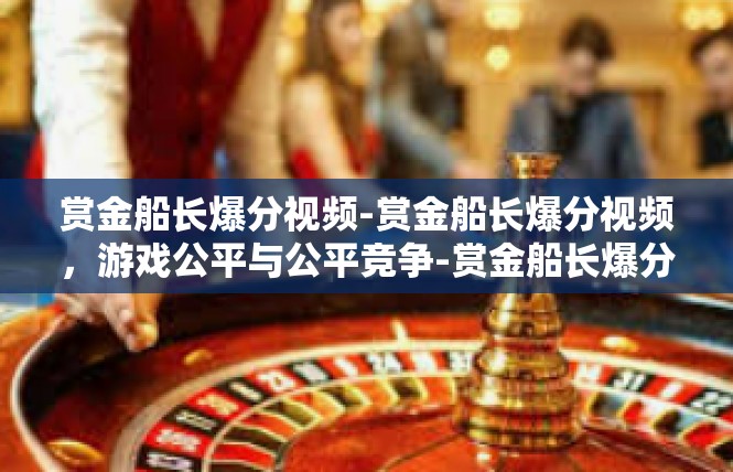 赏金船长爆分视频-赏金船长爆分视频，游戏公平与公平竞争-赏金船长爆分视频