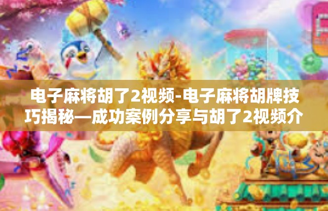 电子麻将胡了2视频-电子麻将胡牌技巧揭秘—成功案例分享与胡了2视频介绍-电子麻将胡了2视频