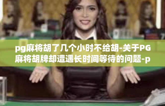 pg麻将胡了几个小时不给胡-关于PG麻将胡牌却遭遇长时间等待的问题-pg麻将胡了几个小时不给胡