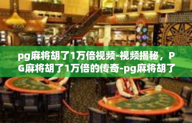 pg麻将胡了1万倍视频-视频揭秘，PG麻将胡了1万倍的传奇-pg麻将胡了1万倍视频