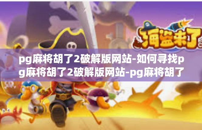 pg麻将胡了2破解版网站-如何寻找pg麻将胡了2破解版网站-pg麻将胡了2破解版网站