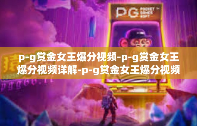 p-g赏金女王爆分视频-p-g赏金女王爆分视频详解-p-g赏金女王爆分视频