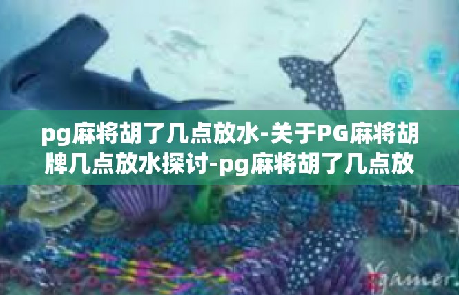 pg麻将胡了几点放水-关于PG麻将胡牌几点放水探讨-pg麻将胡了几点放水