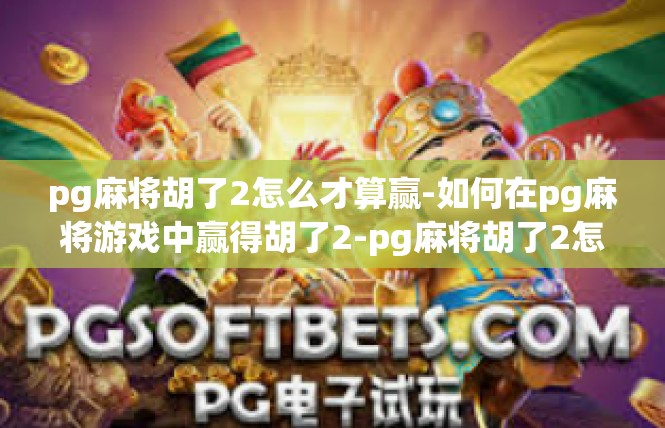 pg麻将胡了2怎么才算赢-如何在pg麻将游戏中赢得胡了2-pg麻将胡了2怎么才算赢