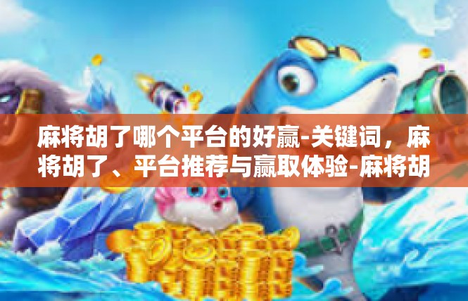 麻将胡了哪个平台的好赢-关键词，麻将胡了、平台推荐与赢取体验-麻将胡了哪个平台的好赢