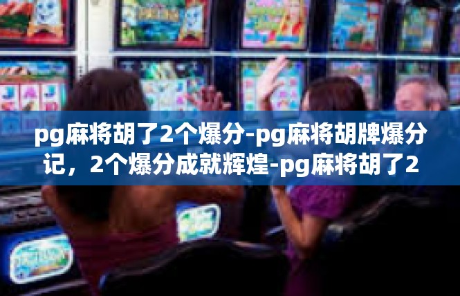 pg麻将胡了2个爆分-pg麻将胡牌爆分记，2个爆分成就辉煌-pg麻将胡了2个爆分