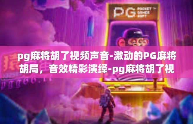 pg麻将胡了视频声音-激动的PG麻将胡局，音效精彩演绎-pg麻将胡了视频声音