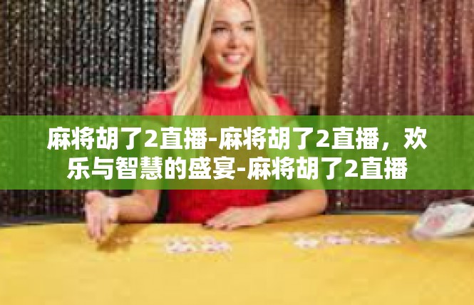 麻将胡了2直播-麻将胡了2直播，欢乐与智慧的盛宴-麻将胡了2直播