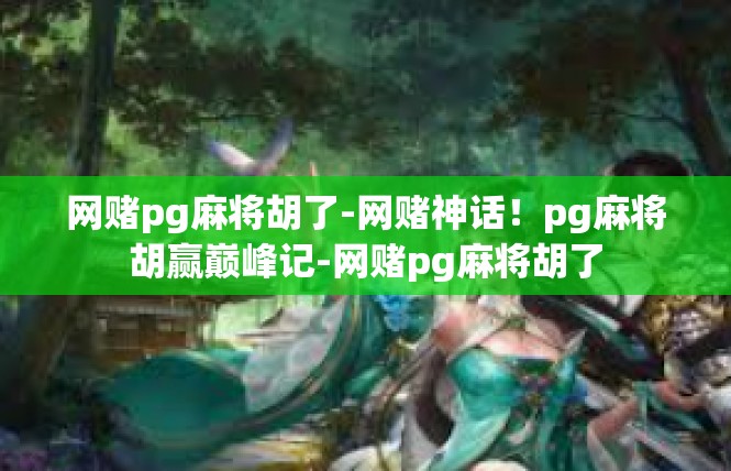 网赌pg麻将胡了-网赌神话！pg麻将胡赢巅峰记-网赌pg麻将胡了
