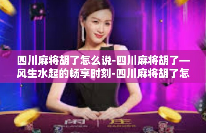 四川麻将胡了怎么说-四川麻将胡了—风生水起的畅享时刻-四川麻将胡了怎么说