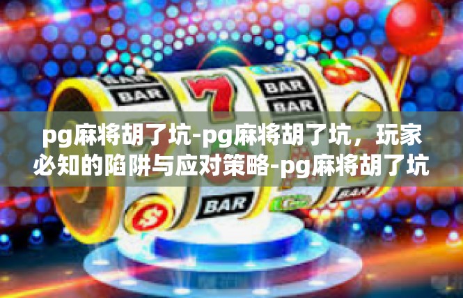 pg麻将胡了坑-pg麻将胡了坑，玩家必知的陷阱与应对策略-pg麻将胡了坑