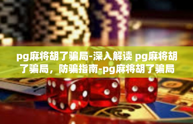 pg麻将胡了骗局-深入解读 pg麻将胡了骗局，防骗指南-pg麻将胡了骗局