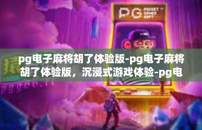 pg电子麻将胡了体验版-pg电子麻将胡了体验版，沉浸式游戏体验-pg电子麻将胡了体验版