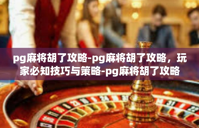 pg麻将胡了攻略-pg麻将胡了攻略，玩家必知技巧与策略-pg麻将胡了攻略