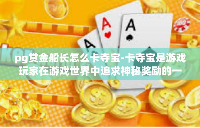 pg赏金船长怎么卡夺宝-卡夺宝是游戏玩家在游戏世界中追求神秘奖励的一种独特方式。在这里，我们要详细介绍如何利用PG赏金船长卡夺宝的方法。pg赏金船长怎么卡夺宝