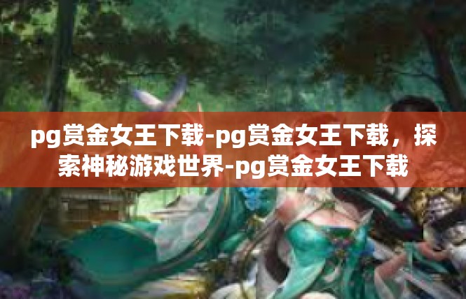 pg赏金女王下载-pg赏金女王下载，探索神秘游戏世界-pg赏金女王下载