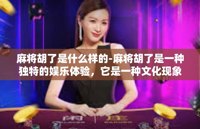 麻将胡了是什么样的-麻将胡了是一种独特的娱乐体验，它是一种文化现象，代表着一种社交活动。当麻将胡了时，意味着玩家成功地完成了麻将游戏，获得了胜利。下面将详细描述麻将胡了的独特之处。麻将胡了是什么样的