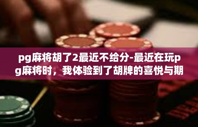 pg麻将胡了2最近不给分-最近在玩pg麻将时，我体验到了胡牌的喜悦与期待。然而，最近几次游戏却未能如愿获得分数，让我感到有些失落。pg麻将胡了2最近不给分