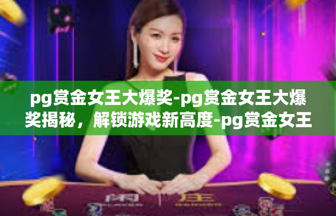 pg赏金女王大爆奖-pg赏金女王大爆奖揭秘，解锁游戏新高度-pg赏金女王大爆奖