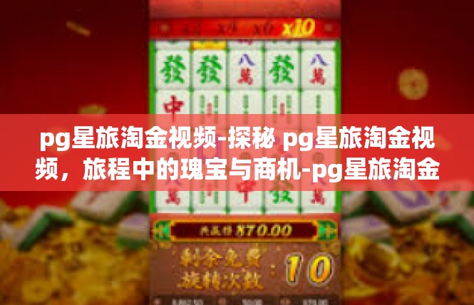 pg星旅淘金视频-探秘 pg星旅淘金视频，旅程中的瑰宝与商机-pg星旅淘金视频