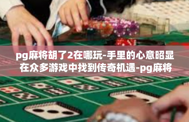 pg麻将胡了2在哪玩-手里的心意昭显 在众多游戏中找到传奇机遇-pg麻将胡了2在哪玩