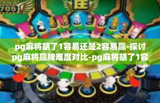 pg麻将胡了1容易还是2容易赢-探讨pg麻将赢牌难度对比-pg麻将胡了1容易还是2容易赢