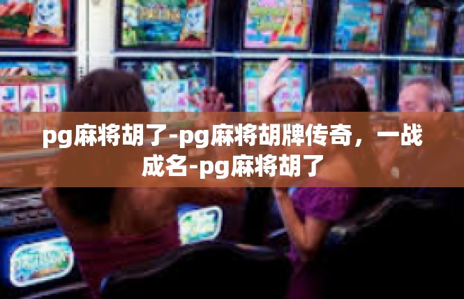 pg麻将胡了-pg麻将胡牌传奇，一战成名-pg麻将胡了
