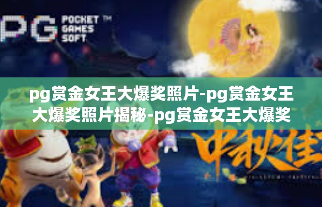 pg赏金女王大爆奖照片-pg赏金女王大爆奖照片揭秘-pg赏金女王大爆奖照片