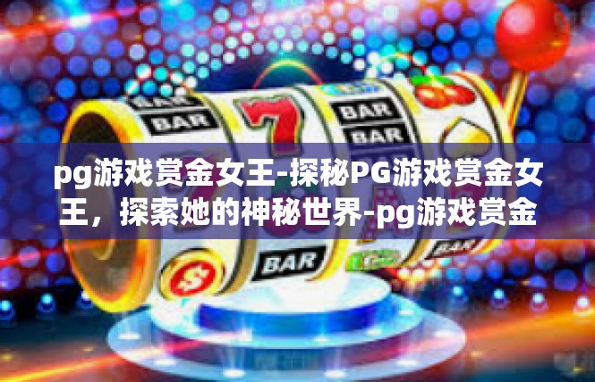 pg游戏赏金女王-探秘PG游戏赏金女王，探索她的神秘世界-pg游戏赏金女王