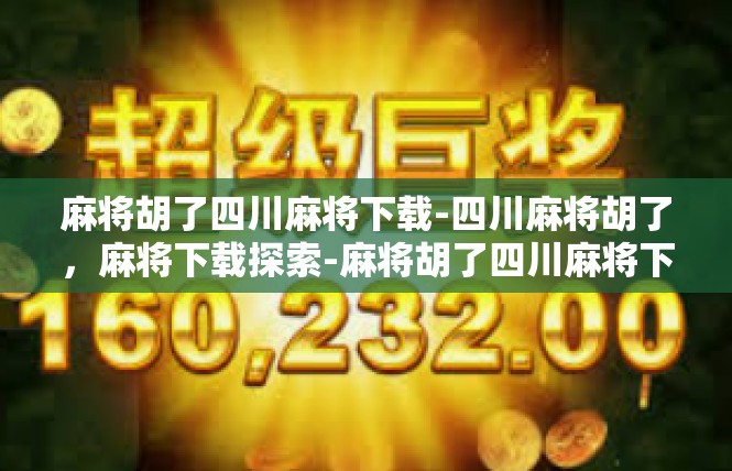 麻将胡了四川麻将下载-四川麻将胡了，麻将下载探索-麻将胡了四川麻将下载
