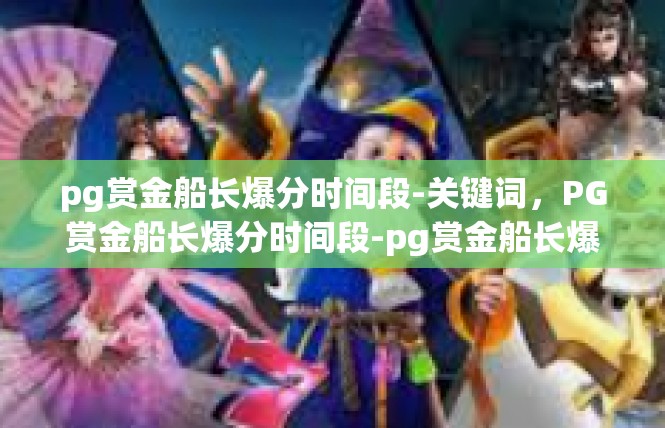 pg赏金船长爆分时间段-关键词，PG赏金船长爆分时间段-pg赏金船长爆分时间段