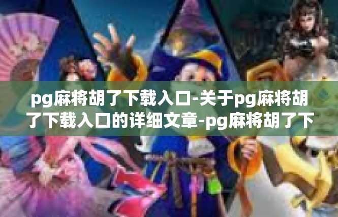 pg麻将胡了下载入口-关于pg麻将胡了下载入口的详细文章-pg麻将胡了下载入口