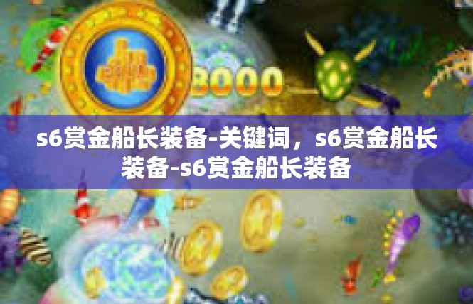 s6赏金船长装备-关键词，s6赏金船长装备-s6赏金船长装备