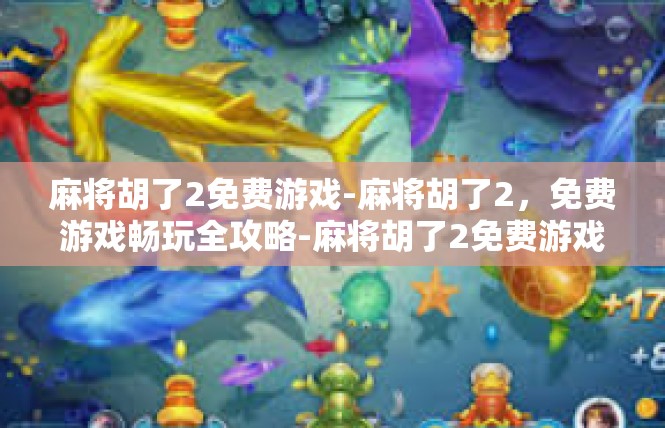 麻将胡了2免费游戏-麻将胡了2，免费游戏畅玩全攻略-麻将胡了2免费游戏