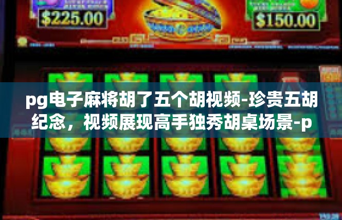 pg电子麻将胡了五个胡视频-珍贵五胡纪念，视频展现高手独秀胡桌场景-pg电子麻将胡了五个胡视频
