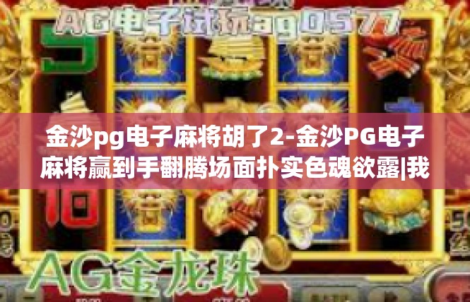 金沙pg电子麻将胡了2-金沙PG电子麻将赢到手翻腾场面扑实色魂欲露|我惊喜竟解锁了好游戏二等奖，麻将胡得很！金沙pg电子麻将胡了2