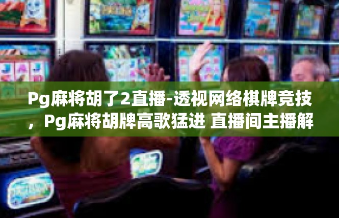 Pg麻将胡了2直播-透视网络棋牌竞技，Pg麻将胡牌高歌猛进 直播间主播解说燃情爆款-Pg麻将胡了2直播