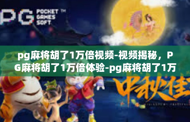 pg麻将胡了1万倍视频-视频揭秘，PG麻将胡了1万倍体验-pg麻将胡了1万倍视频