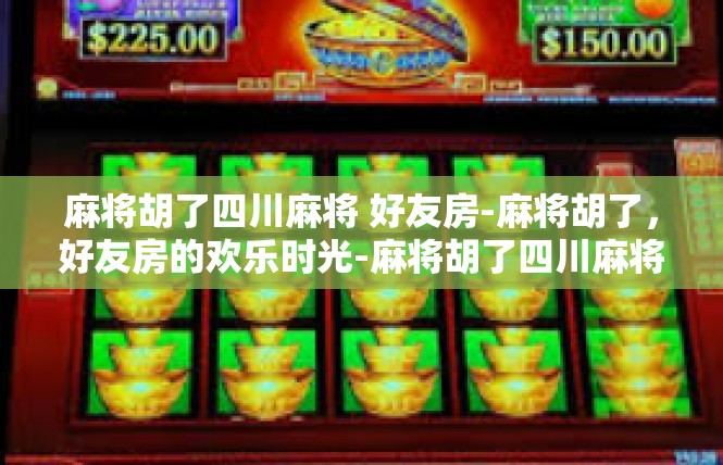 麻将胡了四川麻将 好友房-麻将胡了，好友房的欢乐时光-麻将胡了四川麻将 好友房