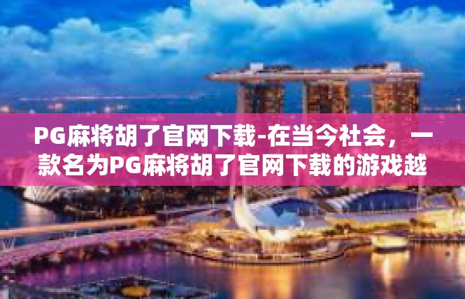 PG麻将胡了官网下载-在当今社会，一款名为PG麻将胡了官网下载的游戏越来越受到玩家们的青睐。为了满足玩家们的需求，官方推出了官网下载链接，让玩家们可以方便快捷地下载游戏。PG麻将胡了官网下载