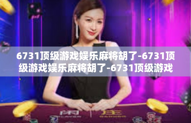 6731顶级游戏娱乐麻将胡了-6731顶级游戏娱乐麻将胡了-6731顶级游戏娱乐麻将胡了