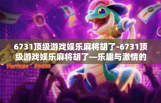6731顶级游戏娱乐麻将胡了-6731顶级游戏娱乐麻将胡了—乐趣与激情的极致体验-6731顶级游戏娱乐麻将胡了