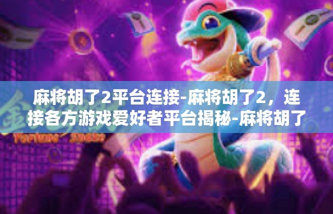 麻将胡了2平台连接-麻将胡了2，连接各方游戏爱好者平台揭秘-麻将胡了2平台连接