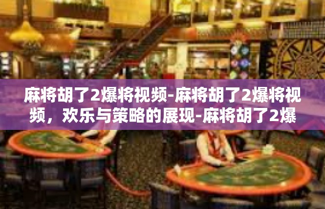 麻将胡了2爆将视频-麻将胡了2爆将视频，欢乐与策略的展现-麻将胡了2爆将视频