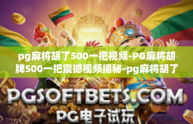 pg麻将胡了500一把视频-PG麻将胡牌500一把震撼视频揭秘-pg麻将胡了500一把视频