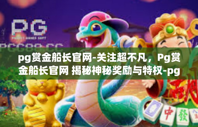 pg赏金船长官网-关注超不凡，Pg赏金船长官网 揭秘神秘奖励与特权-pg赏金船长官网