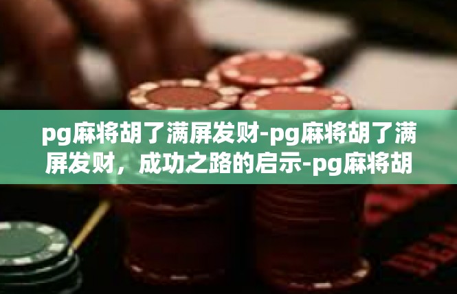 pg麻将胡了满屏发财-pg麻将胡了满屏发财，成功之路的启示-pg麻将胡了满屏发财